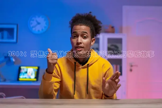 2016：聚焦央视体育频道的精彩瞬间与幕后故事