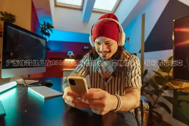 广东体育健儿在2016年的辉煌成就：突破极限，书写青春篇章